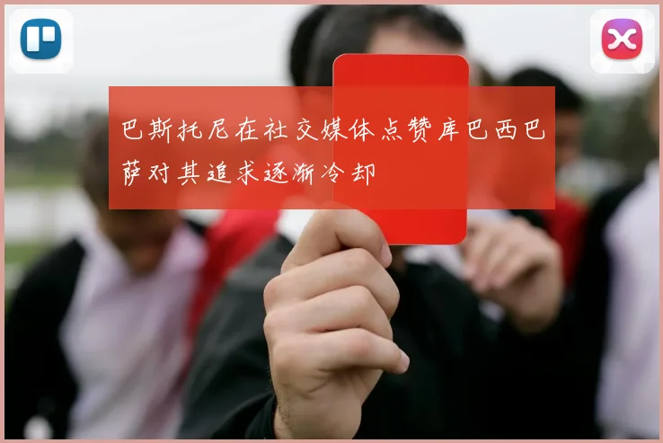 巴斯托尼在社交媒体点赞库巴西巴萨对其追求逐渐冷却