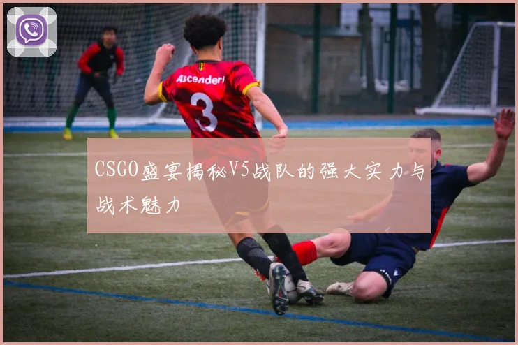 CSGO盛宴揭秘V5战队的强大实力与战术魅力