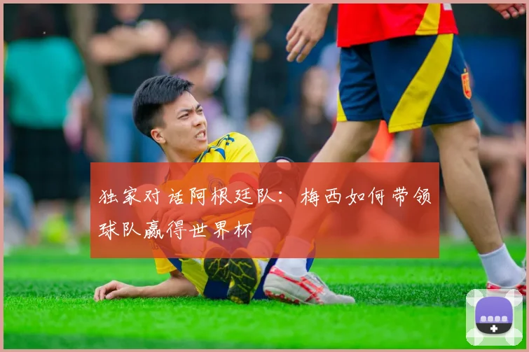 独家对话阿根廷队：梅西如何带领球队赢得世界杯