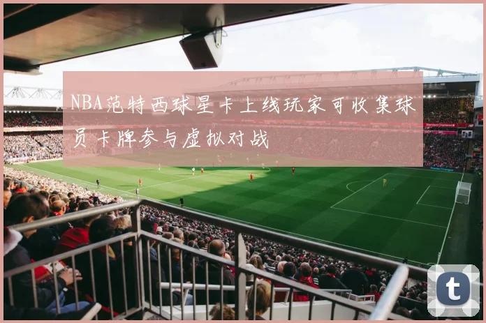 NBA范特西球星卡上线玩家可收集球员卡牌参与虚拟对战
