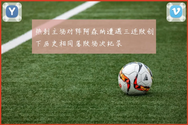 热刺主场对阵阿森纳遭遇三连败创下历史相同落败场次纪录